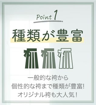 Point.1「種類が豊富」一般的な袴から個性的な袴まで種類が豊富!オリジナル袴も大人気!