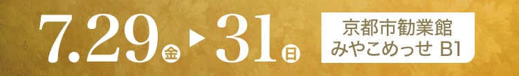 7月29日(金)-31日(日) 京都市勧業館 みやこめっせ B1《特別展示場》