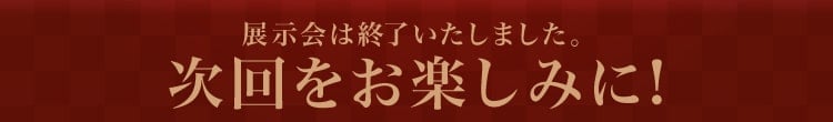 展示会は終了いたしました。次回をお楽しみに!