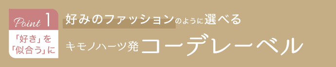 《Point.1｜「好き」を「似合う」に》好みのファッションのように選べる キモノハーツ発コーデレーベル