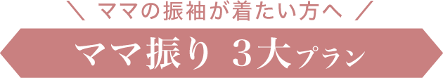 ママの振袖が着たい方へ《ママ振り 3大プラン》