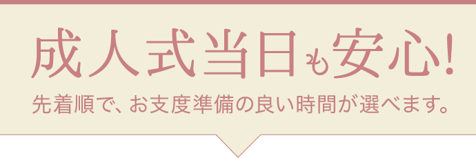 【成人式当日も安心】先着順で、お支度準備の良い時間が選べます。