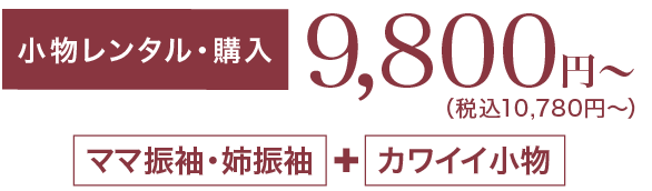 《小物レンタル・購入》9,800円〜（税込10,780円〜）「ママ振袖・姉振袖」＋「カワイイ小物」