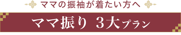 ママの振袖が着たい方へ《ママ振り 3大プラン》