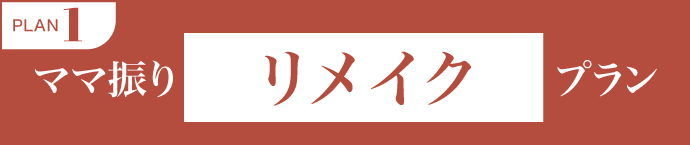 PLAN.1《ママ振り リメイクプラン》