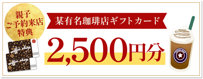 その1 親子ご予約来店特典 某有名珈琲店ギフトカード2500円分