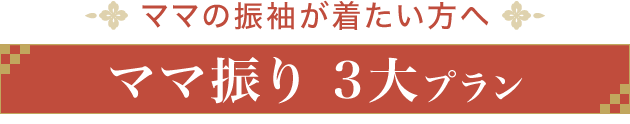 ママの振袖が着たい方へ《ママ振り 3大プラン》