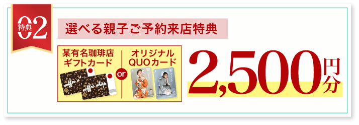 豪華5大特典 その2【親子ご予約来場特典】某有名珈琲店またはオリジナルQUOカード2500円