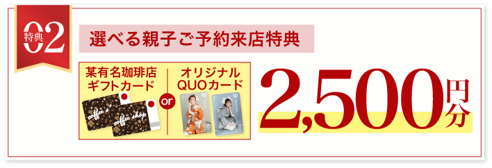 豪華5大特典 その2【親子ご予約来場特典】某有名珈琲店またはオリジナルQUOカード2500円