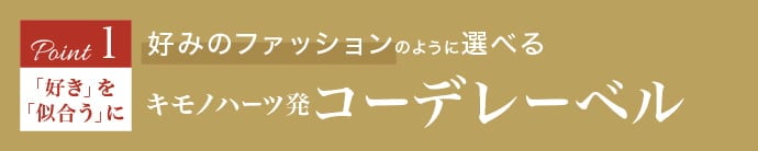 《Point.1｜「好き」を「似合う」に》好みのファッションのように選べる キモノハーツ発コーデレーベル