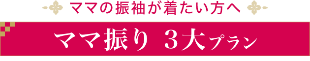 ママの振袖が着たい方へ《ママ振り 3大プラン》