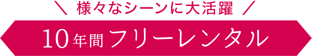 様々なシーンに大活躍《10年間フリーレンタル》