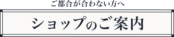 ご都合が合わない方へショップのご案内