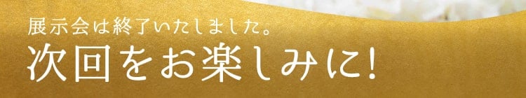 展示会は終了いたしました。次回をお楽しみに!