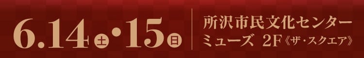会期：2025年6月14(土)・15日(日)　会場：所沢市民文化センター　ミューズ 2F《ザ・スクエア》
