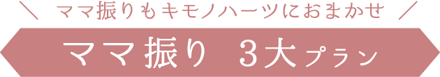 ママ振りもキモノハーツにおまかせ《ママ振り 3大プラン》
