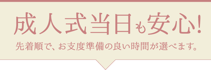 【成人式当日も安心】先着順で、お支度準備の良い時間が選べます。