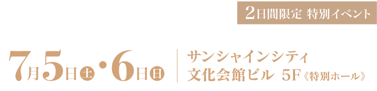 7月5日・6日｜サンシャインシティ 文化会館ビル5F《特別ホール》