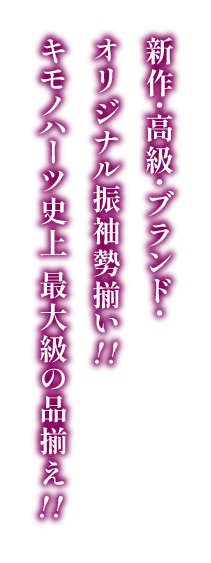 新作・高級・ブランド・オリジナル振袖勢揃い!! キモノハーツ史上 最大級の品揃え!!