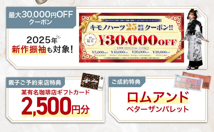 2025年新作振袖も対象 最大3万円OFFクーポン 【親子ご予約来店特典】某有名珈琲店ギフトカード2500円 【ご成約特典】ロムアンドベターザンパレット