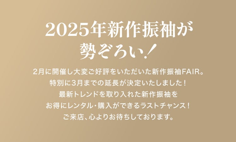 2025年新作振袖が
勢ぞろい！2月は新作振袖が入荷＆成人式で貸し出しをしていた振袖が戻ってくる時期。
一年間で最も商品が多い今、選べるチャンスが満載！2月限定のクーポンでレンタル・購入がもっとお得に。