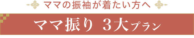 ママの振袖が着たい方へ《ママ振り 3大プラン》