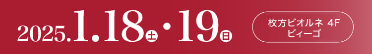 会期：2025年1月18日(土)-19日(日) 会場：枚方ビオルネ 4F ビィーゴ