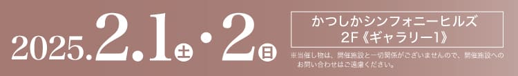 会期：2025年2月1日(土)-2日(日) 会場：かつしかシンフォニーヒルズ 2F