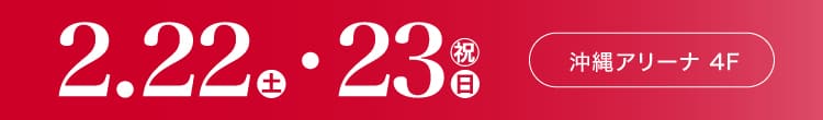 会期：2025年2月22日(土)-23日(日・祝) 会場：沖縄アリーナ 4F