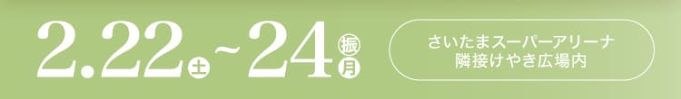 会期：2025年2月22日(土)-23日(日・祝) 会場：さいたま新都心特設会場