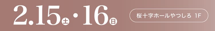 会期：2025年2月15日(土)-16日(日) 会場：桜十字ホールやつしろ 1F