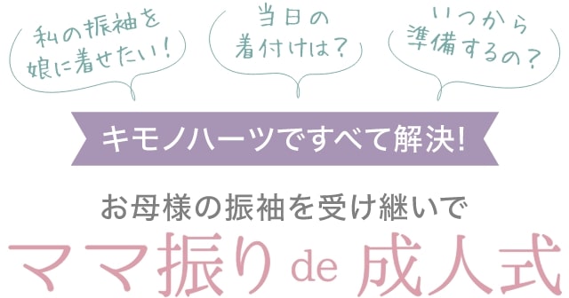 「私の振袖を娘に着せたい!」「当日の着付けは?」「いつから準備するの?」キモノハーツですべて解決！お母様の振袖を受け継いでママふりで成人式
